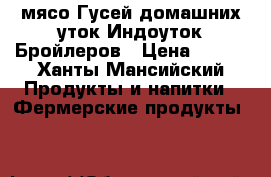 мясо Гусей,домашних уток,Индоуток,Бройлеров › Цена ­ 350 - Ханты-Мансийский Продукты и напитки » Фермерские продукты   